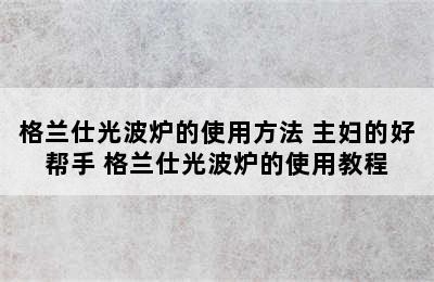 格兰仕光波炉的使用方法 主妇的好帮手 格兰仕光波炉的使用教程